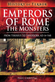 Title: Emperors of Rome: The Monsters: From Tiberius to Theodora, AD 14-548, Author: Paul Chrystal