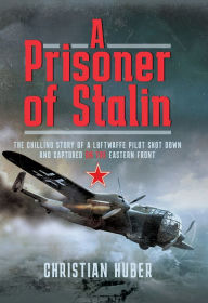 Title: A Prisoner of Stalin: The Chilling Story of a Luftwaffe Pilot Shot Down and Captured on the Eastern Front, Author: Christian Huber