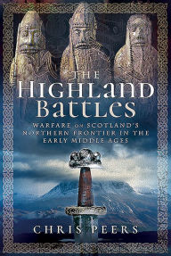 Title: The Highland Battles: Warfare on Scotland's Northern Frontier in the Early Middle Ages, Author: Chris Peers