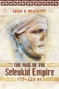 Title: The Rise of the Seleukid Empire (323-223 BC): Seleukos I to Seleukos III, Author: John D. Grainger