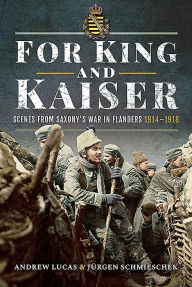 Title: For King and Kaiser: Scenes from Saxony's War in Flanders 1914-1918, Author: Andrew Lucas