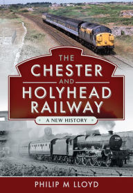 Title: The Chester and Holyhead Railway: A New History, Author: Philip M. Lloyd