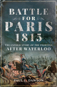 Title: Battle for Paris 1815: The Untold Story of the Fighting After Waterloo, Author: Paul L. Dawson