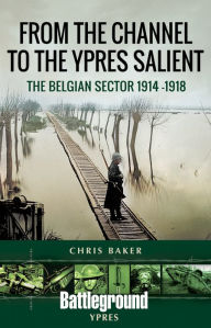 Title: From the Channel to the Ypres Salient: The Belgian Sector 1914 -1918, Author: Chris Baker