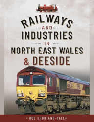 Title: Railways and Industries in North East Wales and Deeside, Author: Rob Shorland-Ball