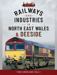 Title: Railways and Industries in North East Wales & Deeside, Author: Rob Shorland-Ball