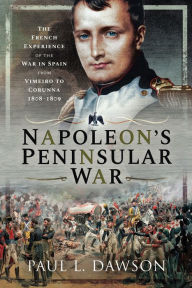 Title: Napoleon's Peninsular War: The French Experience of the War in Spain from Vimeiro to Corunna, 1808-1809, Author: Paul L Dawson