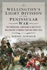 Title: Wellington's Light Division in the Peninsular War: The Formation, Campaigns & Battles of Wellington's Famous Fighting Force, 1810, Author: Robert Burnham