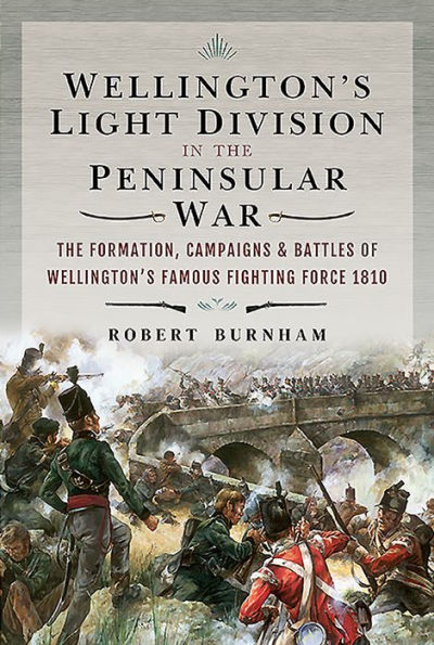 Wellington's Light Division in the Peninsular War: The Formation, Campaigns & Battles of Wellington's Famous Fighting Force, 1810