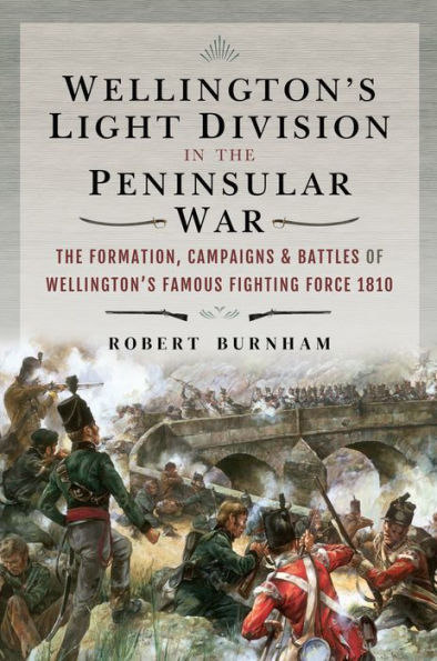 Wellington's Light Division in the Peninsular War: The Formation, Campaigns & Battles of Wellington's Famous Fighting Force, 1810
