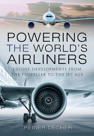 Title: Powering the World's Airliners: Engine Developments from the Propeller to the Jet Age, Author: Reiner Decher