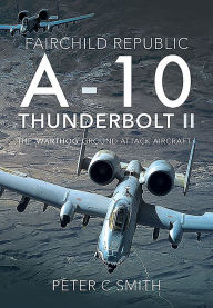 Title: Fairchild Republic A-10 Thunderbolt II: The 'Warthog' Ground Attack Aircraft, Author: Peter C. Smith