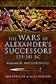 Title: The Wars of Alexander's Successors 323 - 281 BC: Volume 2 - Battles and Tactics, Author: Bob Bennett