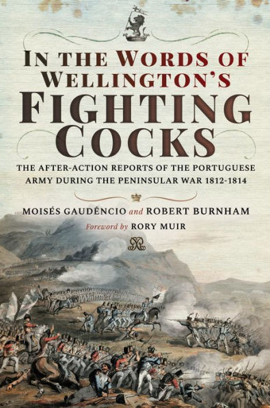 In the Words of Wellington's Fighting Cocks: The After-action Reports of the Portuguese Army during the Peninsular War 1812-1814