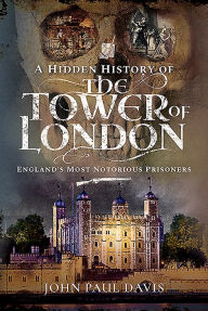 Title: A Hidden History of the Tower of London: England's Most Notorious Prisoners, Author: John Paul Davis