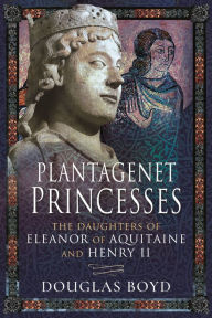 Title: Plantagenet Princesses: The Daughters of Eleanor of Aquitaine and Henry II, Author: Douglas Boyd