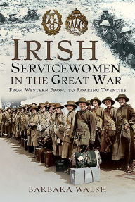 Title: Irish Servicewomen in the Great War: From Western Front to the Roaring Twenties, Author: Barbara Walsh