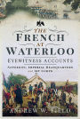 The French at Waterloo - Eyewitness Accounts: Napoleon, Imperial Headquarters and 1st Corps
