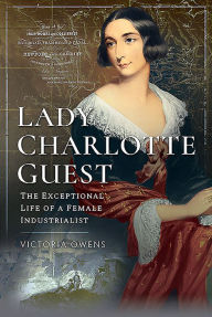 Title: Lady Charlotte Guest: The Exceptional Life of a Female Industrialist, Author: Victoria Owens