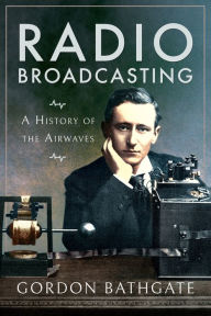 Title: Radio Broadcasting: A History of the Airwaves, Author: Gordon Bathgate