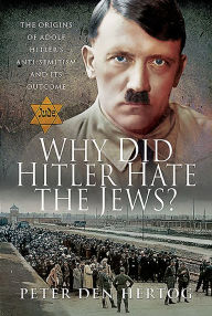 Title: Why Did Hitler Hate the Jews?: The Origins of Adolf Hitler's Anti-Semitism and its Outcome, Author: Peter den Hertog