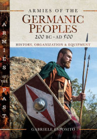 Title: Armies of the Germanic Peoples, 200 BC-AD 500: History, Organization & Equipment, Author: Gabriele Esposito