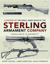 Title: A History of the Small Arms Made by the Sterling Armament Company: Excellence in Adversity, Author: Peter Laidler