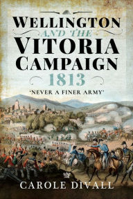 Title: Wellington and the Vitoria Campaign 1813: Never a Finer Army, Author: Carole Divall