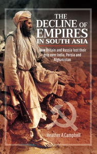 Title: The Decline of Empires in South Asia: How Britain and Russia Lost Their Grip Over India, Persia and Afghanistan, Author: Heather A. Campbell