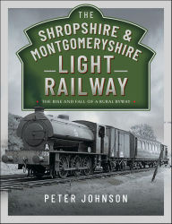 Title: The Shropshire & Montgomeryshire Light Railway: The Rise and Fall of a Rural Byway, Author: Peter Johnson