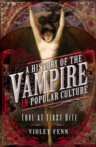 Title: A History of the Vampire in Popular Culture: Love at First Bite, Author: Violet Fenn