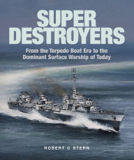Title: Super Destroyers: From the Torpedo Boat Era to the Dominant Surface Warship of Today, Author: Robert C. Stern