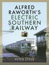 Title: Alfred Raworth's Electric Southern Railway, Author: Peter Steer