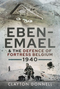 Title: Eben-Emael and the Defence of Fortress Belgium, 1940, Author: Clayton Donnell