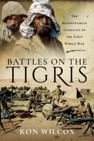 Title: Battles on the Tigris: The Mesopotamian Campaign of the First World War, Author: Ron Wilcox