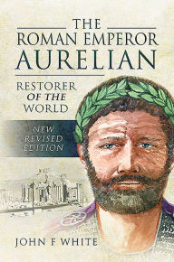 Title: The Roman Emperor Aurelian: Restorer of the World, Author: John F. White