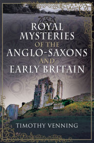 Title: Royal Mysteries of the Anglo-Saxons and Early Britain, Author: Timothy Venning