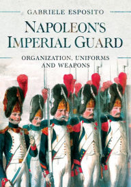 Title: Napoleon's Imperial Guard: Organization, Uniforms and Weapons, Author: Gabriele Esposito