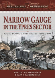 Title: Narrow Gauge in the Ypres Sector: Before, During and After the First World War, Author: Martin J B Farebrother