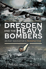 Title: Dresden and the Heavy Bombers: An RAF Navigator's Perspective, Author: Frank Musgrove