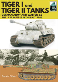 Title: Tiger I and Tiger II Tanks: German Army and Waffen-SS The Last Battles in the East, 1945, Author: Dennis Oliver
