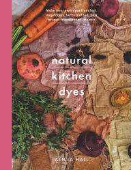 Title: Natural Kitchen Dyes: Make Your Own Dyes from Fruit, Vegetables, Herbs and Tea, Plus 12 Eco-Friendly Craft Projects, Author: Alicia Hall