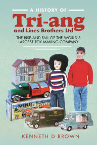 Title: A History of Tri-ang and Lines Brothers Ltd: The rise and fall of the World's largest Toy making Company, Author: Kenneth D Brown