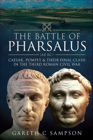 Title: The Battle of Pharsalus (48 BC): Caesar, Pompey & Their Final Clash in the Third Roman Civil War, Author: Gareth C. Sampson