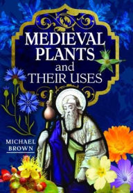 Title: Medieval Plants and their Uses, Author: Michael Brown