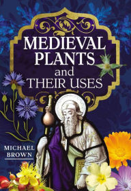 Title: Medieval Plants and their Uses, Author: Michael Brown