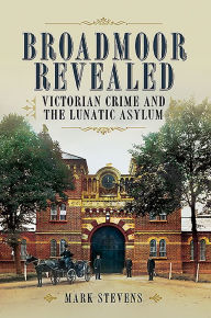 Title: Broadmoor Revealed: Victorian Crime and the Lunatic Asylum, Author: Mark Stevens