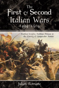 Title: The First and Second Italian Wars, 1494-1504: Fearless Knights, Ruthless Princes and the Coming of Gunpowder Armies, Author: Julian Romane
