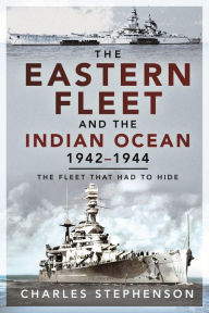 Title: The Eastern Fleet and the Indian Ocean, 1942-1944: The Fleet that Had to Hide, Author: Charles Stephenson