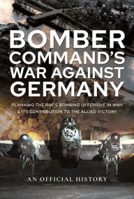 Title: Bomber Command's War Against Germany: Planning the RAF's Bombing Offensive in WWII and its Contribution to the Allied Victory, Author: An Official History